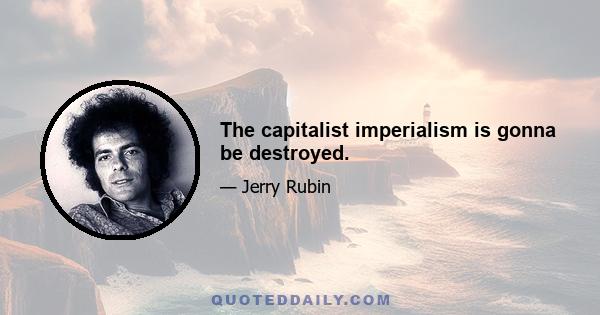 The capitalist imperialism is gonna be destroyed.