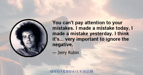 You can't pay attention to your mistakes. I made a mistake today, I made a mistake yesterday. I think it's... very important to ignore the negative.