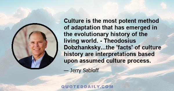 Culture is the most potent method of adaptation that has emerged in the evolutionary history of the living world. - Theodosius Dobzhanksky...the 'facts' of culture history are interpretations based upon assumed culture