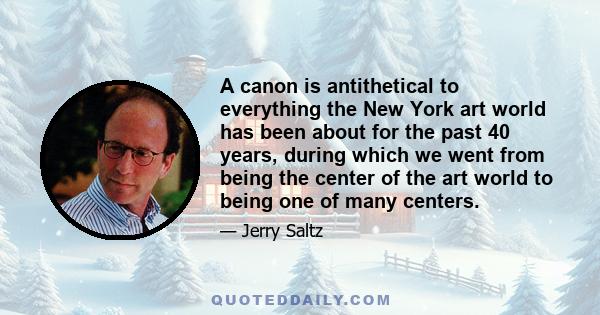 A canon is antithetical to everything the New York art world has been about for the past 40 years, during which we went from being the center of the art world to being one of many centers.