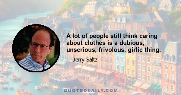 A lot of people still think caring about clothes is a dubious, unserious, frivolous, girlie thing.