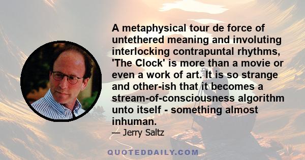 A metaphysical tour de force of untethered meaning and involuting interlocking contrapuntal rhythms, 'The Clock' is more than a movie or even a work of art. It is so strange and other-ish that it becomes a