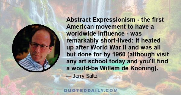 Abstract Expressionism - the first American movement to have a worldwide influence - was remarkably short-lived: It heated up after World War II and was all but done for by 1960 (although visit any art school today and