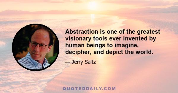 Abstraction is one of the greatest visionary tools ever invented by human beings to imagine, decipher, and depict the world.