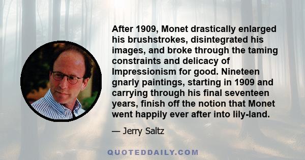 After 1909, Monet drastically enlarged his brushstrokes, disintegrated his images, and broke through the taming constraints and delicacy of Impressionism for good. Nineteen gnarly paintings, starting in 1909 and