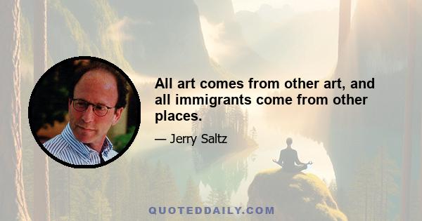 All art comes from other art, and all immigrants come from other places.