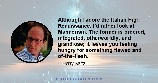 Although I adore the Italian High Renaissance, I'd rather look at Mannerism. The former is ordered, integrated, otherworldly, and grandiose; it leaves you feeling hungry for something flawed and of-the-flesh.