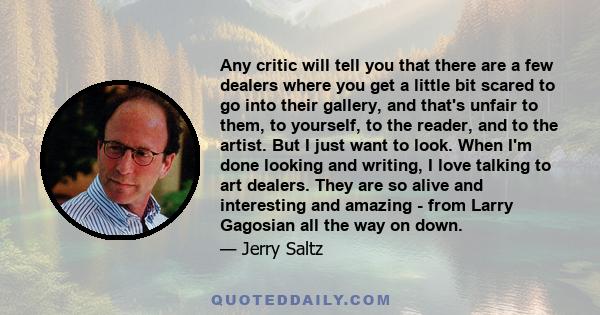 Any critic will tell you that there are a few dealers where you get a little bit scared to go into their gallery, and that's unfair to them, to yourself, to the reader, and to the artist. But I just want to look. When