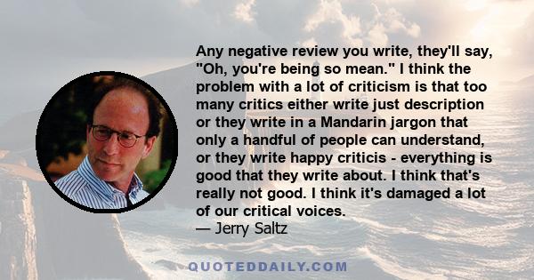 Any negative review you write, they'll say, Oh, you're being so mean. I think the problem with a lot of criticism is that too many critics either write just description or they write in a Mandarin jargon that only a