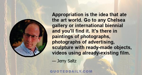 Appropriation is the idea that ate the art world. Go to any Chelsea gallery or international biennial and you'll find it. It's there in paintings of photographs, photographs of advertising, sculpture with ready-made