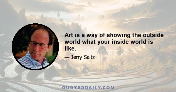 Art is a way of showing the outside world what your inside world is like.