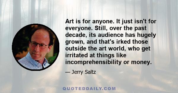 Art is for anyone. It just isn't for everyone. Still, over the past decade, its audience has hugely grown, and that's irked those outside the art world, who get irritated at things like incomprehensibility or money.