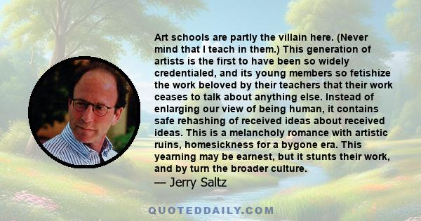 Art schools are partly the villain here. (Never mind that I teach in them.) This generation of artists is the first to have been so widely credentialed, and its young members so fetishize the work beloved by their