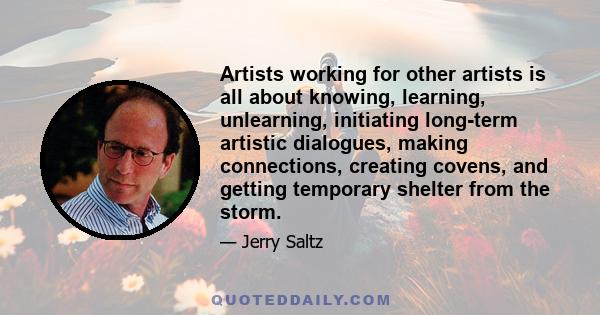 Artists working for other artists is all about knowing, learning, unlearning, initiating long-term artistic dialogues, making connections, creating covens, and getting temporary shelter from the storm.