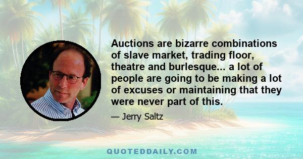 Auctions are bizarre combinations of slave market, trading floor, theatre and burlesque... a lot of people are going to be making a lot of excuses or maintaining that they were never part of this.