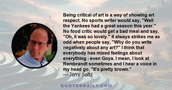 Being critical of art is a way of showing art respect. No sports writer would say, Well the Yankees had a great season this year. No food critic would get a bad meal and say, Oh, it was so lovely. It always strikes me