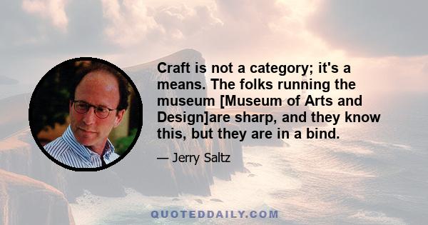 Craft is not a category; it's a means. The folks running the museum [Museum of Arts and Design]are sharp, and they know this, but they are in a bind.