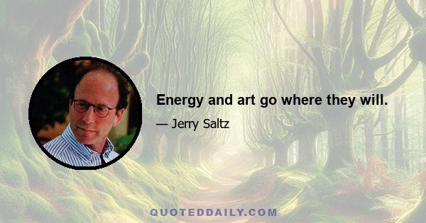 Energy and art go where they will.