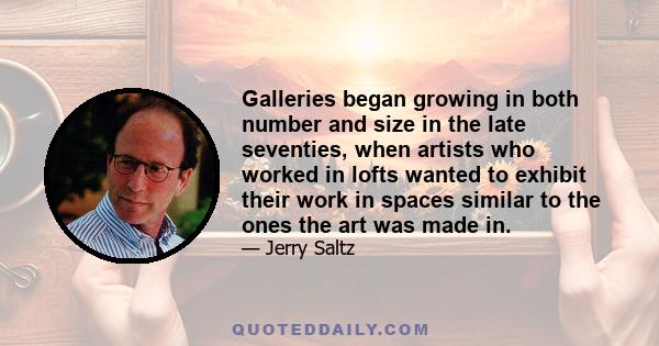 Galleries began growing in both number and size in the late seventies, when artists who worked in lofts wanted to exhibit their work in spaces similar to the ones the art was made in.