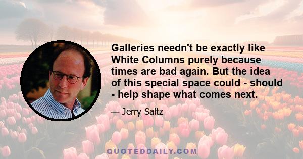 Galleries needn't be exactly like White Columns purely because times are bad again. But the idea of this special space could - should - help shape what comes next.