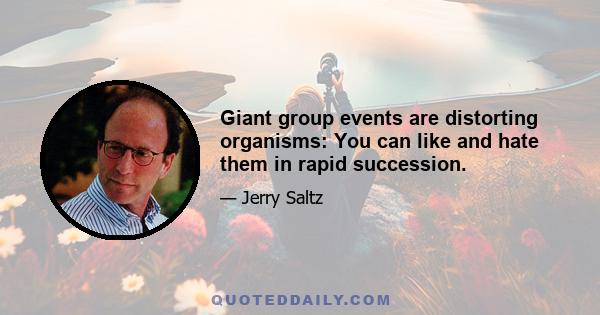 Giant group events are distorting organisms: You can like and hate them in rapid succession.