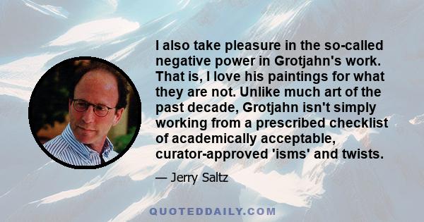 I also take pleasure in the so-called negative power in Grotjahn's work. That is, I love his paintings for what they are not. Unlike much art of the past decade, Grotjahn isn't simply working from a prescribed checklist 