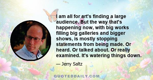 I am all for art's finding a large audience. But the way that's happening now, with big works filling big galleries and bigger shows, is mostly stopping statements from being made. Or heard. Or talked about. Or really