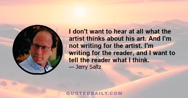 I don't want to hear at all what the artist thinks about his art. And I'm not writing for the artist. I'm writing for the reader, and I want to tell the reader what I think.