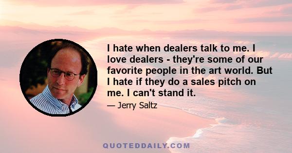 I hate when dealers talk to me. I love dealers - they're some of our favorite people in the art world. But I hate if they do a sales pitch on me. I can't stand it.