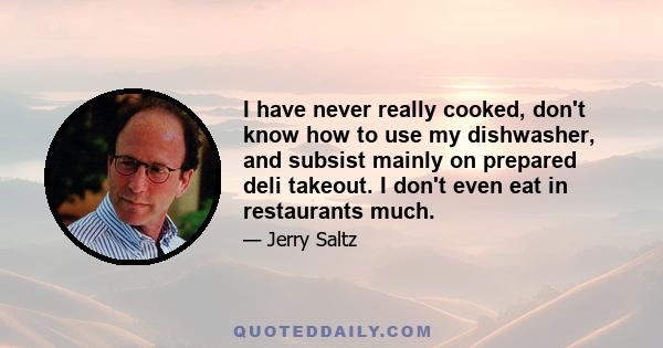 I have never really cooked, don't know how to use my dishwasher, and subsist mainly on prepared deli takeout. I don't even eat in restaurants much.