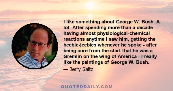 I like something about George W. Bush. A lot. After spending more than a decade having almost physiological-chemical reactions anytime I saw him, getting the heebie-jeebies whenever he spoke - after being sure from the