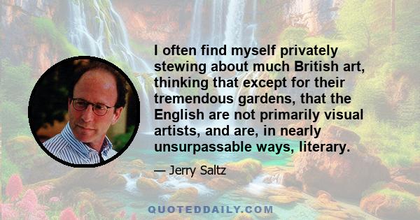 I often find myself privately stewing about much British art, thinking that except for their tremendous gardens, that the English are not primarily visual artists, and are, in nearly unsurpassable ways, literary.