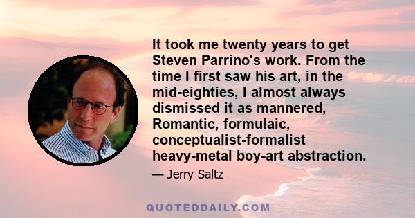 It took me twenty years to get Steven Parrino's work. From the time I first saw his art, in the mid-eighties, I almost always dismissed it as mannered, Romantic, formulaic, conceptualist-formalist heavy-metal boy-art