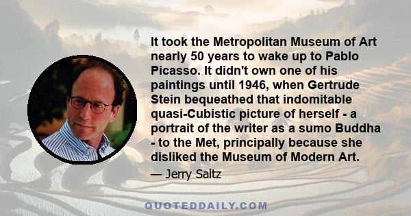 It took the Metropolitan Museum of Art nearly 50 years to wake up to Pablo Picasso. It didn't own one of his paintings until 1946, when Gertrude Stein bequeathed that indomitable quasi-Cubistic picture of herself - a