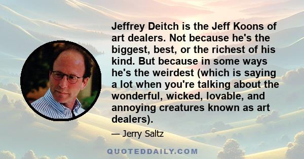 Jeffrey Deitch is the Jeff Koons of art dealers. Not because he's the biggest, best, or the richest of his kind. But because in some ways he's the weirdest (which is saying a lot when you're talking about the wonderful, 