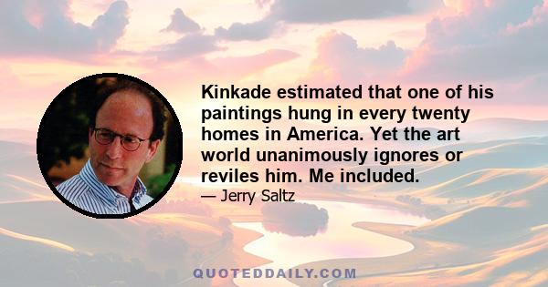 Kinkade estimated that one of his paintings hung in every twenty homes in America. Yet the art world unanimously ignores or reviles him. Me included.