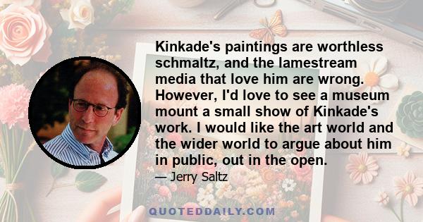 Kinkade's paintings are worthless schmaltz, and the lamestream media that love him are wrong. However, I'd love to see a museum mount a small show of Kinkade's work. I would like the art world and the wider world to