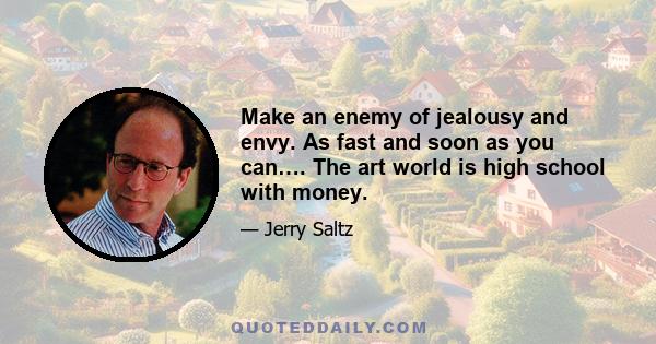 Make an enemy of jealousy and envy. As fast and soon as you can…. The art world is high school with money.