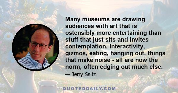 Many museums are drawing audiences with art that is ostensibly more entertaining than stuff that just sits and invites contemplation. Interactivity, gizmos, eating, hanging out, things that make noise - all are now the