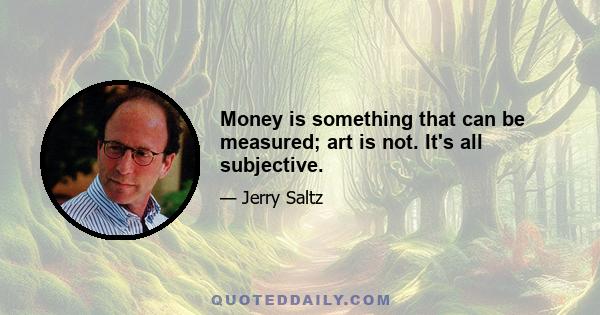 Money is something that can be measured; art is not. It's all subjective.