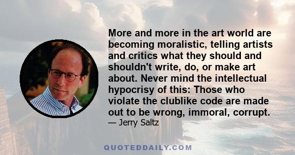 More and more in the art world are becoming moralistic, telling artists and critics what they should and shouldn't write, do, or make art about. Never mind the intellectual hypocrisy of this: Those who violate the