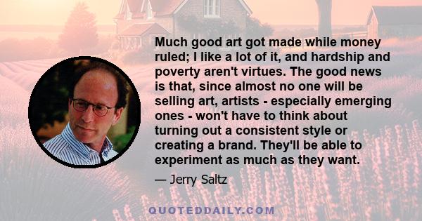 Much good art got made while money ruled; I like a lot of it, and hardship and poverty aren't virtues. The good news is that, since almost no one will be selling art, artists - especially emerging ones - won't have to