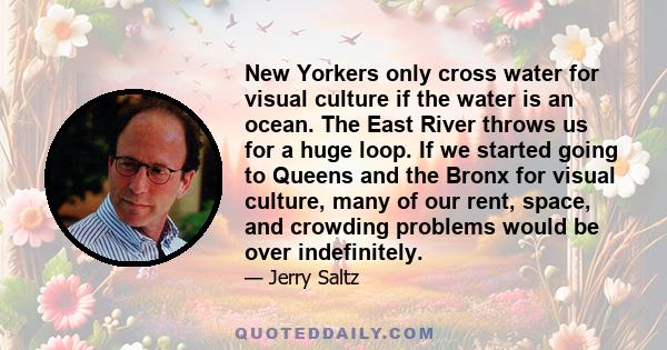 New Yorkers only cross water for visual culture if the water is an ocean. The East River throws us for a huge loop. If we started going to Queens and the Bronx for visual culture, many of our rent, space, and crowding