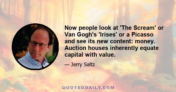 Now people look at 'The Scream' or Van Gogh's 'Irises' or a Picasso and see its new content: money. Auction houses inherently equate capital with value.