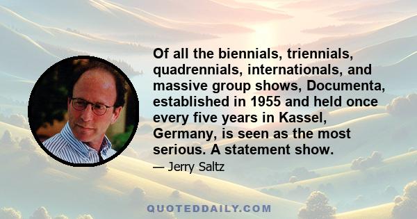 Of all the biennials, triennials, quadrennials, internationals, and massive group shows, Documenta, established in 1955 and held once every five years in Kassel, Germany, is seen as the most serious. A statement show.