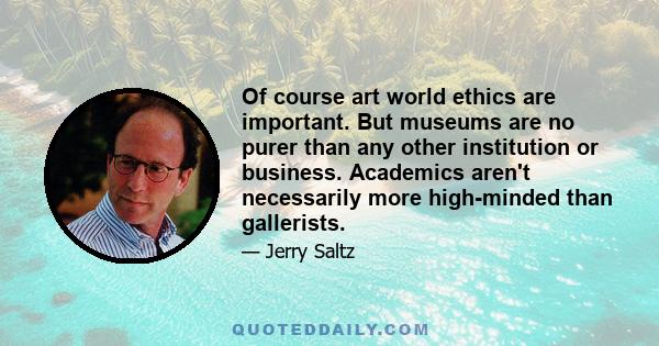 Of course art world ethics are important. But museums are no purer than any other institution or business. Academics aren't necessarily more high-minded than gallerists.