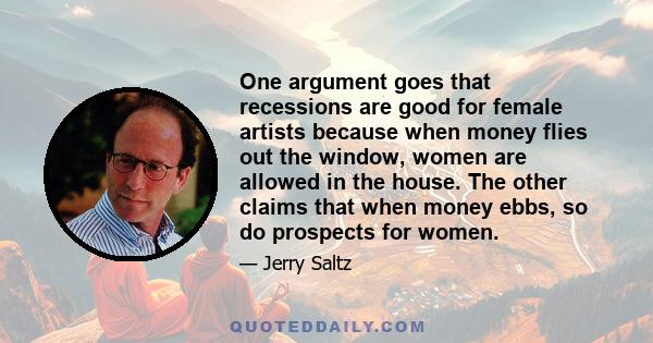 One argument goes that recessions are good for female artists because when money flies out the window, women are allowed in the house. The other claims that when money ebbs, so do prospects for women.