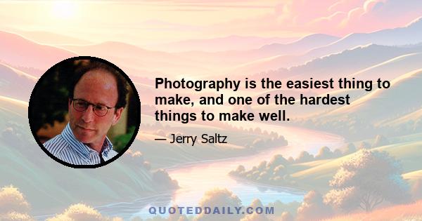 Photography is the easiest thing to make, and one of the hardest things to make well.