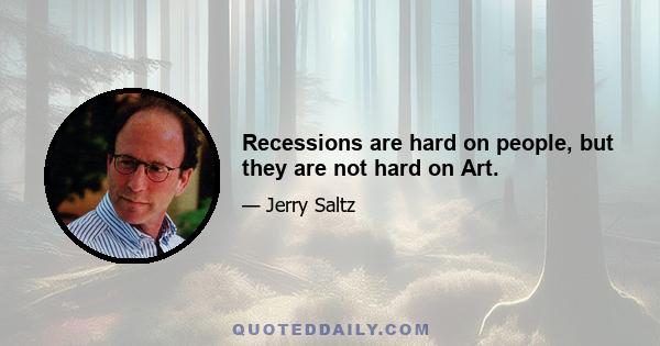 Recessions are hard on people, but they are not hard on Art.