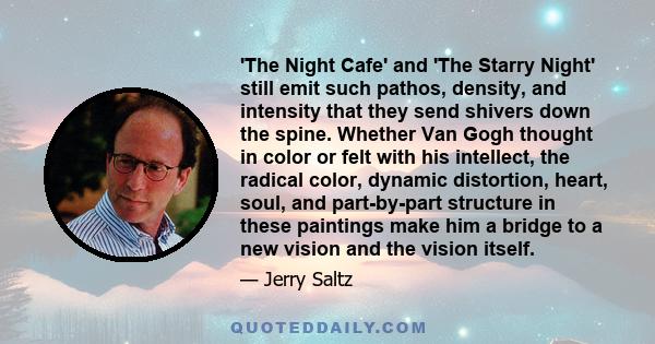 'The Night Cafe' and 'The Starry Night' still emit such pathos, density, and intensity that they send shivers down the spine. Whether Van Gogh thought in color or felt with his intellect, the radical color, dynamic